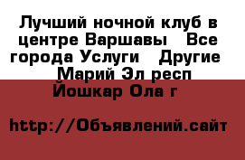 Лучший ночной клуб в центре Варшавы - Все города Услуги » Другие   . Марий Эл респ.,Йошкар-Ола г.